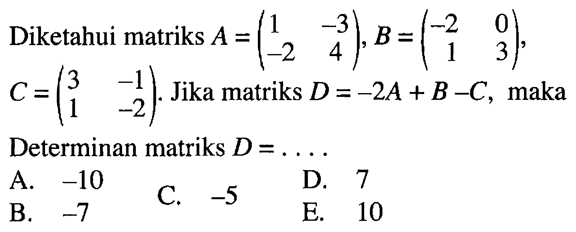Diketahui matriks A =(1 -3 -2 4), B =(-2 0 1 3). Jika matriks D=-2A+ B-C, maka Determinan matriks D =