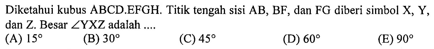 Diketahui kubus ABCD.EFGH. Titik tengah sisi AB, BF, dan FG diberi simbol X, Y, dan Z. Besar sudutYXZ adalah .... (A) 15 (B) 30 (C) 45 (D) 60 (E) 90