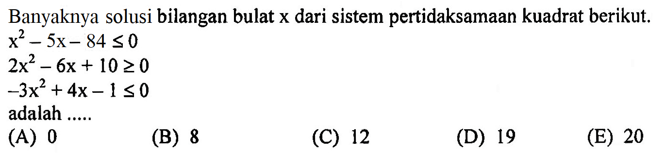 Banyaknya solusi bilangan bulat x dari sistem pertidaksamaan kuadrat berikut. x^2-5x-84<=0 2x^2-6x+10>=0 -3x^2+4x-1<=0 adalah ...