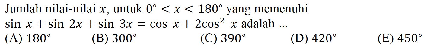 Jumlah nilai-nilai x, untuk 0 x < 180 yang memenuhi sin x + sin (2x) + sin (3x)=cos x+2cos^2 x adalah