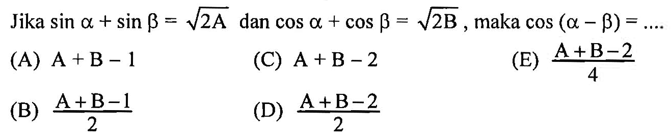 Jika sin alpha+sin beta=akar(2A) dan cos alpha+cos beta=akar(2B), maka cos (alpha-beta)=....