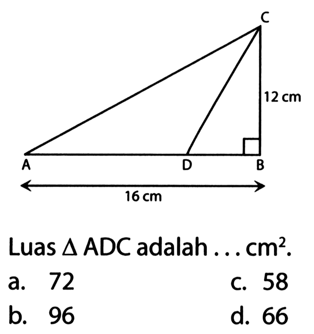 C 
12 cm 
A D B 
16 cm 
Luas  segitiga ADC  adalah ...  cm^(2) 
a. 72
c. 58
b. 96
d. 66