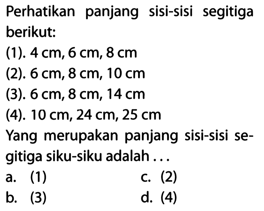 Perhatikan panjang sisi-sisi segitigaberikut:(1). 4 cm, 6 cm, 8 cm (2). 6 cm, 8 cm, 10 cm (3). 6 cm, 8 cm, 14 cm (4). 10 cm, 24 cm, 25 cm Yang merupakan panjang sisi-sisi segitiga siku-siku adalah...    