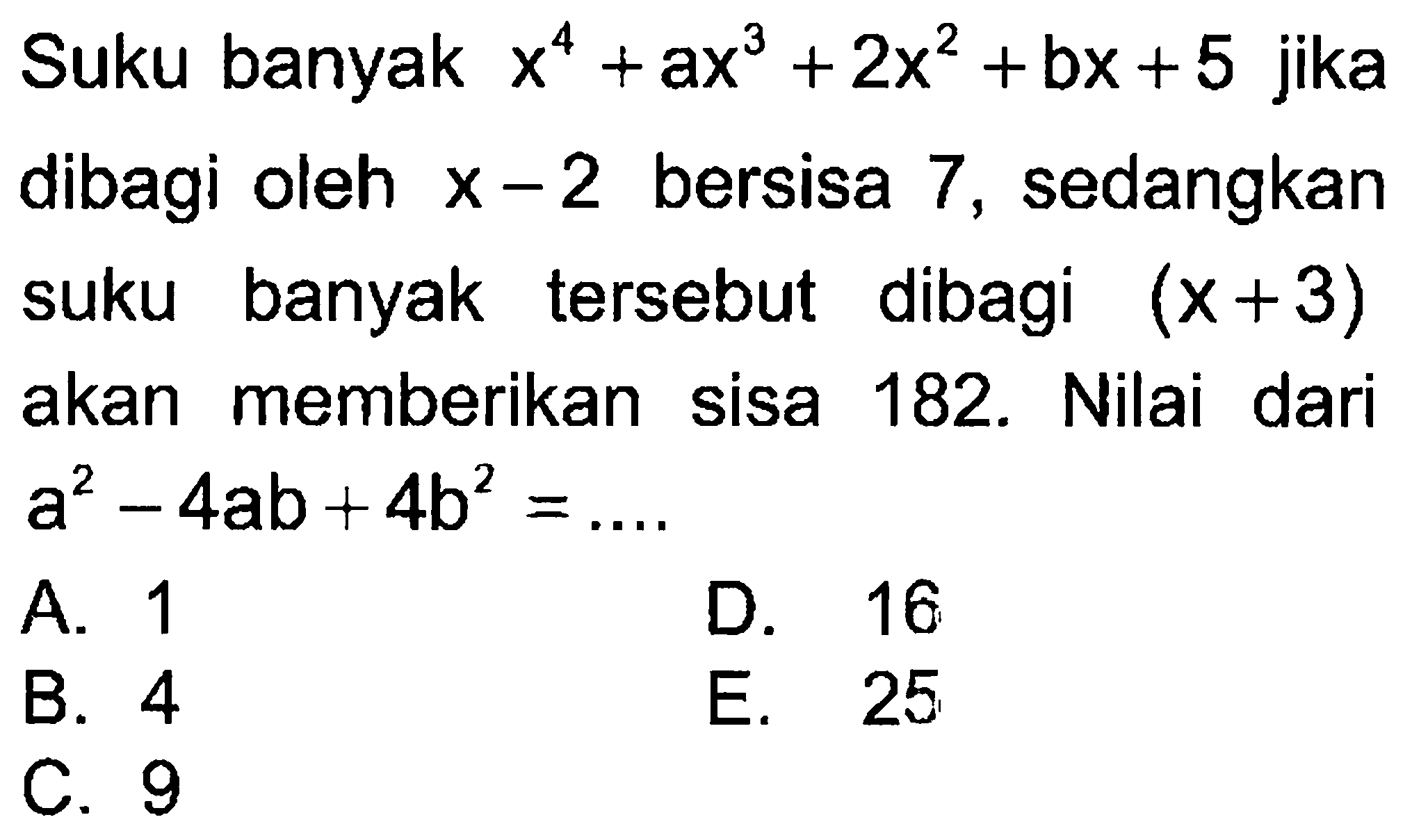 Suku banyak x^4+2x^2+bx+5 jika dibagi oleh x-2 bersisa 7, sedangkan suku banyak tersebut dibagi (x+3) akan memberikan sisa 182. Nilai dari a^2-4ab+4b^2 = ....