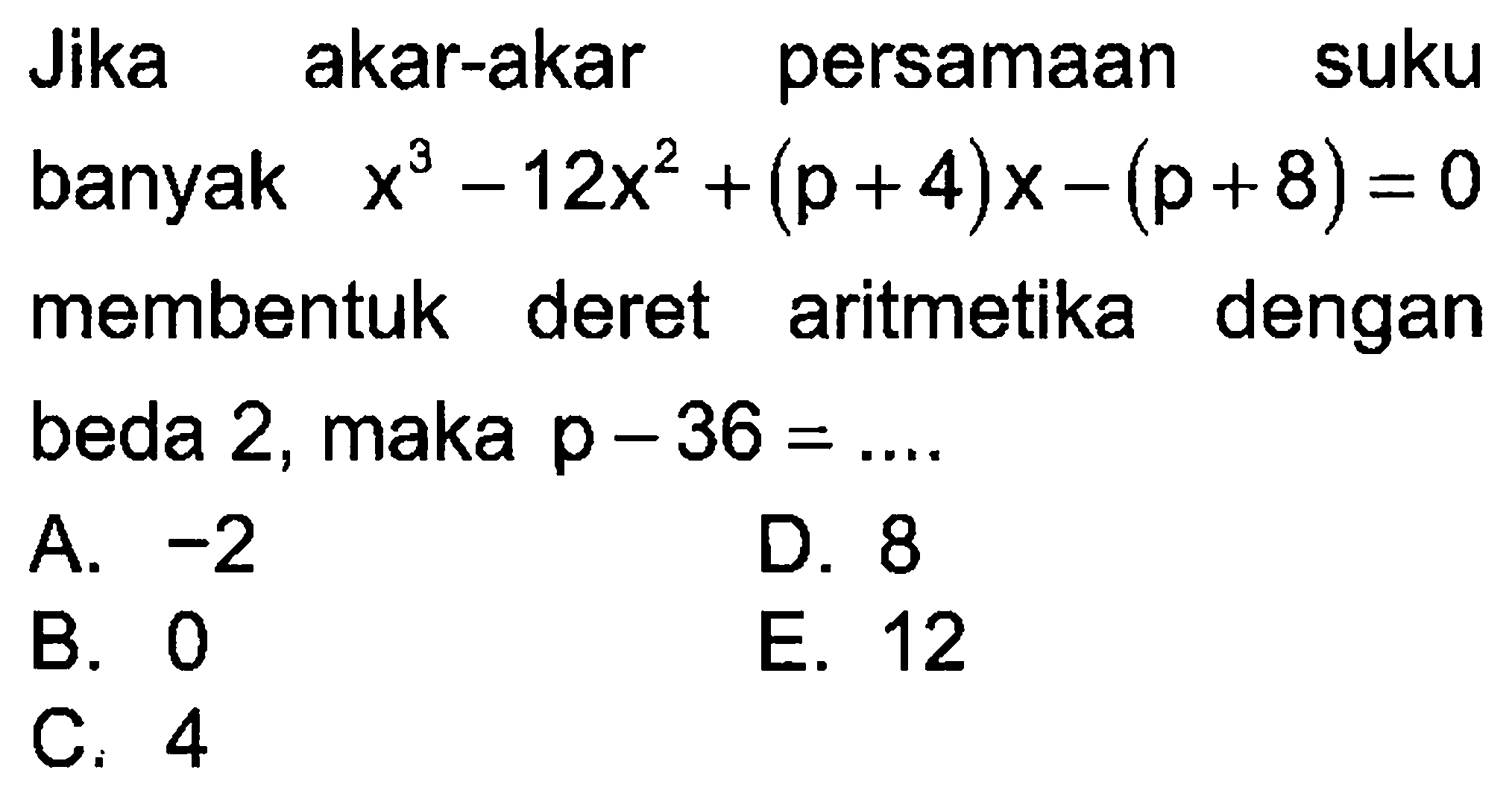 Jika akar-akar persamaan suku banyak x^3-12x^2+(p+4)x-(p+8)=0 membentuk deret aritmetika dengan beda 2, maka p-36 = ....