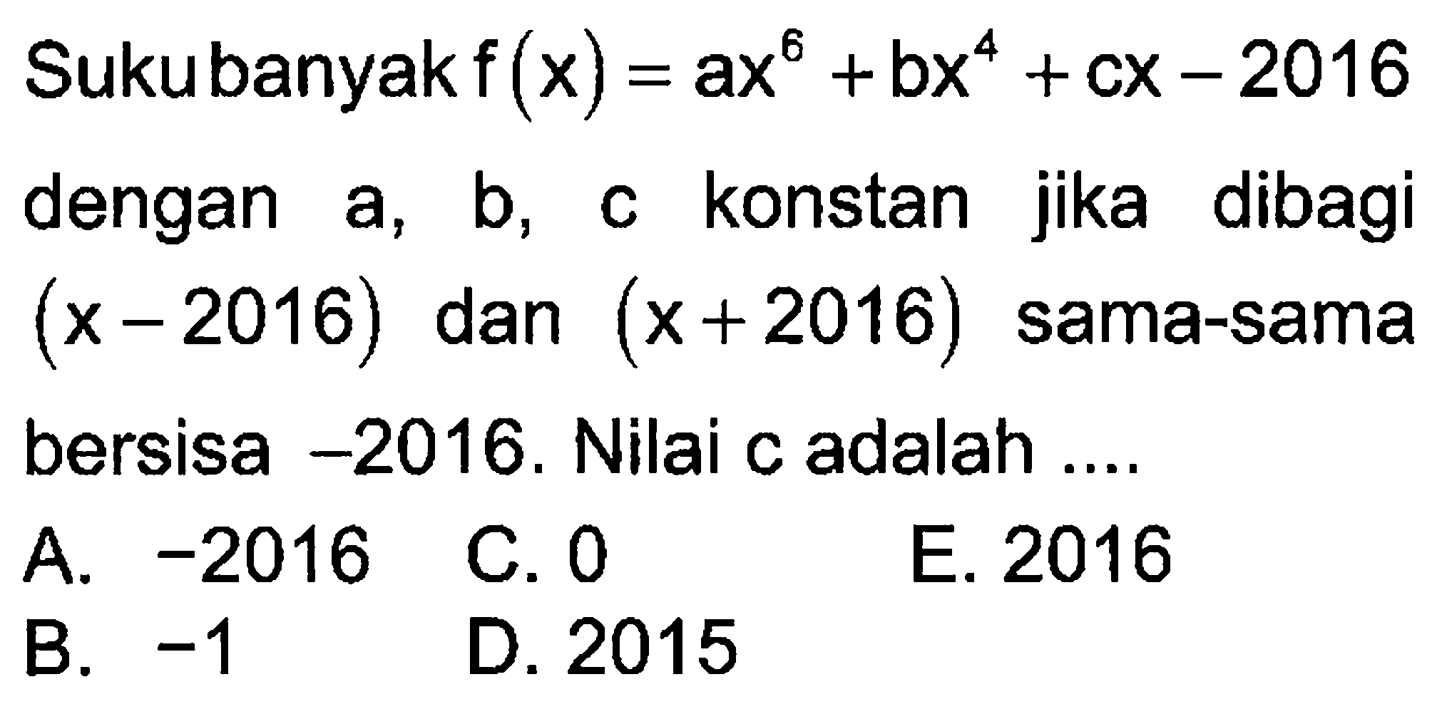 Sukubanyak f (x) = ax^5 +bx^4+cx-2016 dengan a, b, c konstan jika dibagi (x+2016) (x-2016) dan sama-sama bersisa -2016. Nilai c adalah