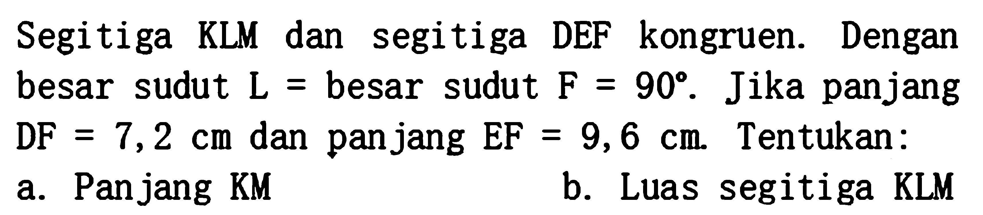 Segitiga KLM dan segitiga DEF kongruen. Dengan besar sudut L = besar sudut F = 90. Jika panjang DF = 7,2 cm dan panjang EF = 9,6 cm. Tentukan: a. Panjang KM b. Luas segitiga KLM 