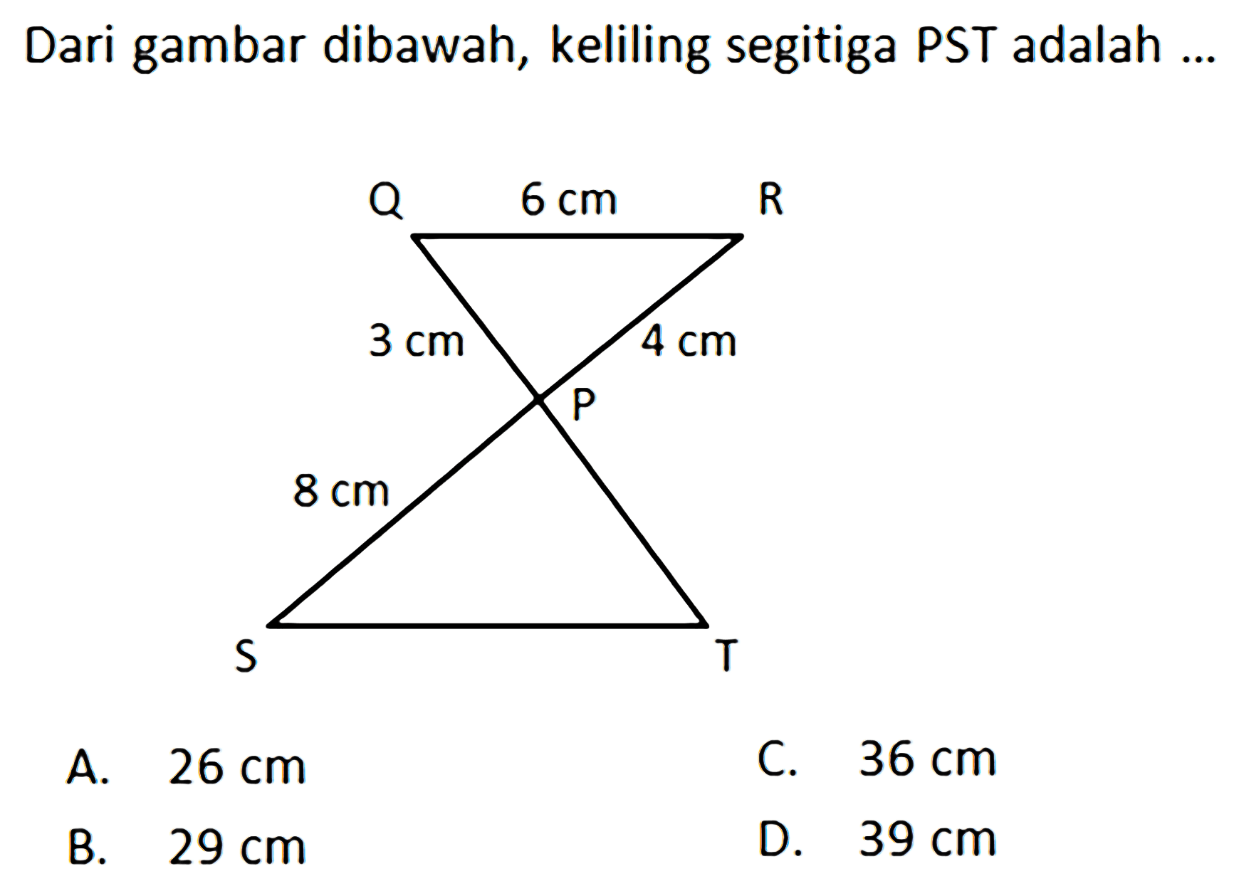 Dari gambar dibawah, keliling segitiga PST adalah ... Q R S T 4 cm 3 cm 8 cm 6 cmA.  26 cm  C.  36 cm B.  29 cm D.  39 cm 