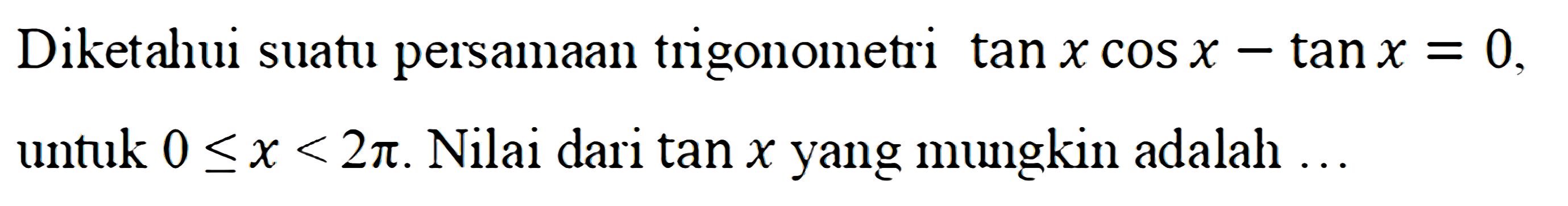 Diketahui suatu persamaan trigonometri tan x cos x-tanx=0. Untuk 0<=x<=2pi. Nilai dari tanx mungkin adalah...