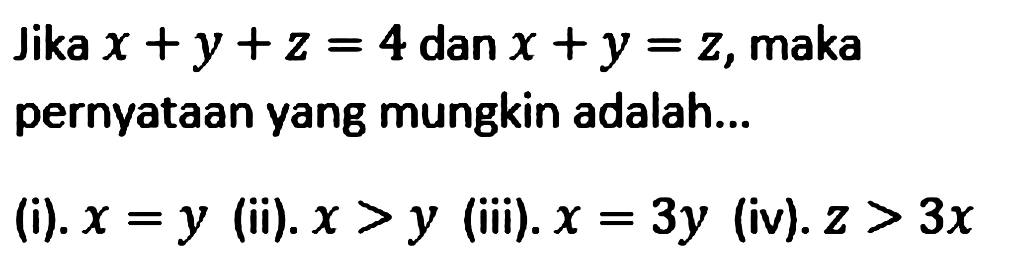 Jika x+y+z=4 dan x+y=z, maka pernyataan yang mungkin adalah... (i). x=y (ii). x>y (iii). x=3y (iv). z>3x