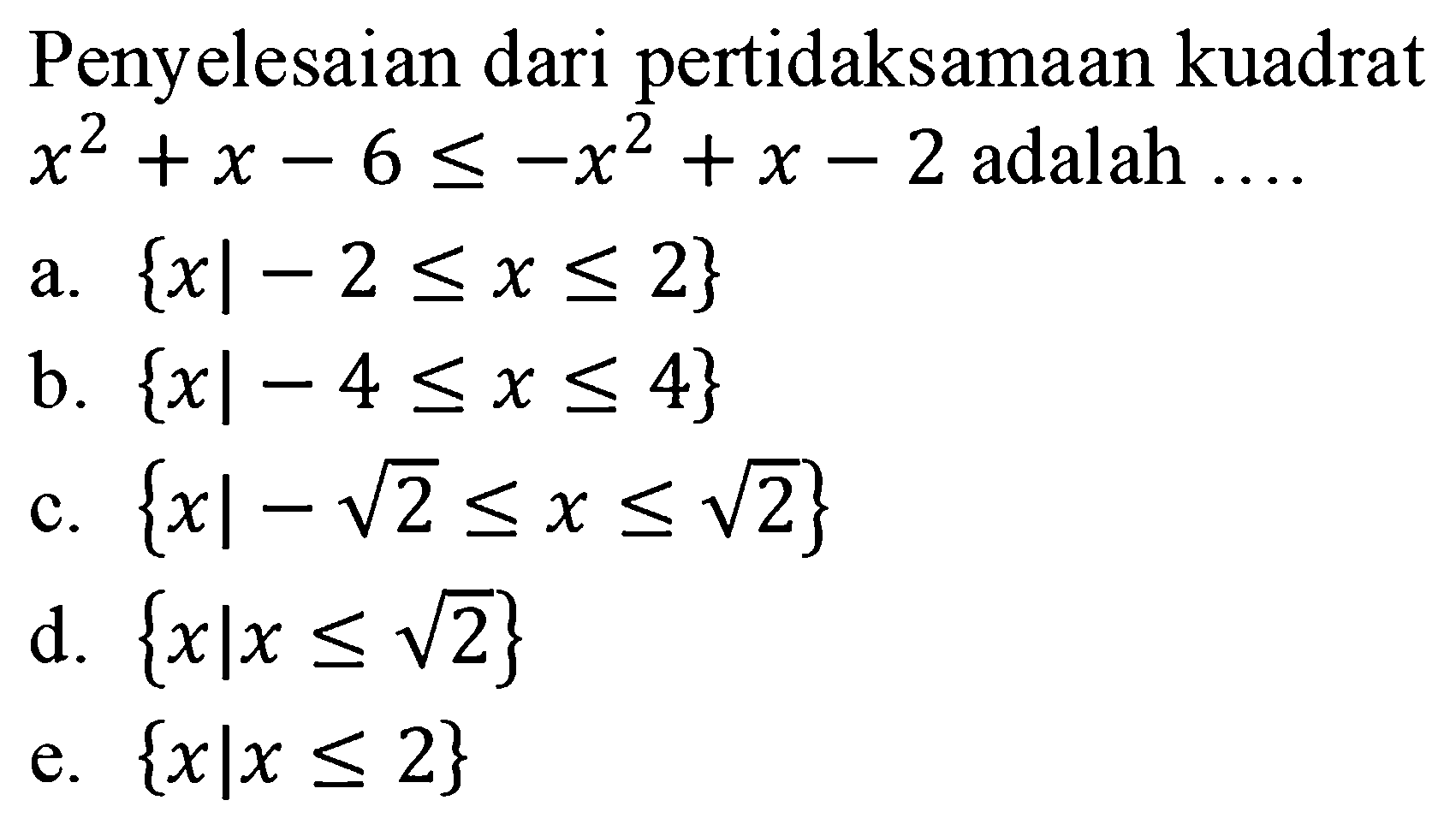 Penyelesaian dari pertidaksamaan kuadrat x^2 + x -6 < =-x^2 + x -2 adalah a.{x| - 2= <x <=2} b. {xl -4 <=x <=4} C. {x| - 2^(1/2) <=x <=2^(1/2)} d. {xlx <= 2^(1/2)} e.{xlx <= 2}