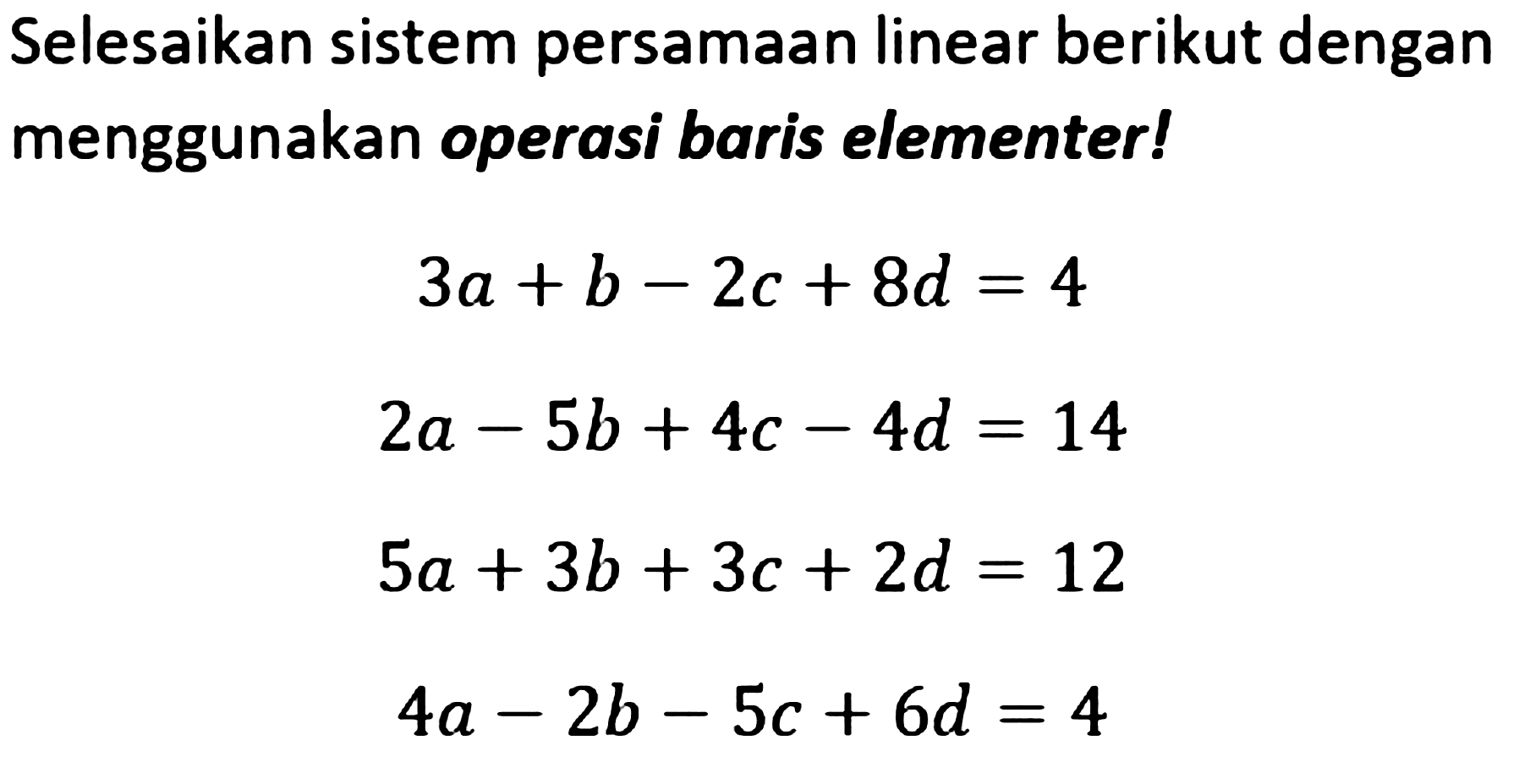 Selesaikan sistem persamaan linear berikut dengan menggunakan operasi baris elementer! 3a+b-2c+8d=4 2a-5b+4c-4d=14 5a+3b+3c+2d=12 4a-2b-5c+6d=4