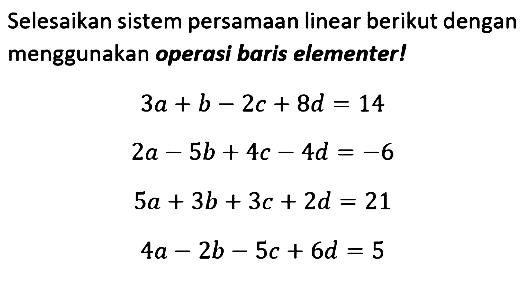Selesaikan sistem persamaan linear berikut dengan menggunakan operasi baris elementer! 3a+b-2c+8d=14 2a-5b+4c-4d=-6 5a+3b+3c+2d=21 4a-2b-5c+6d=5