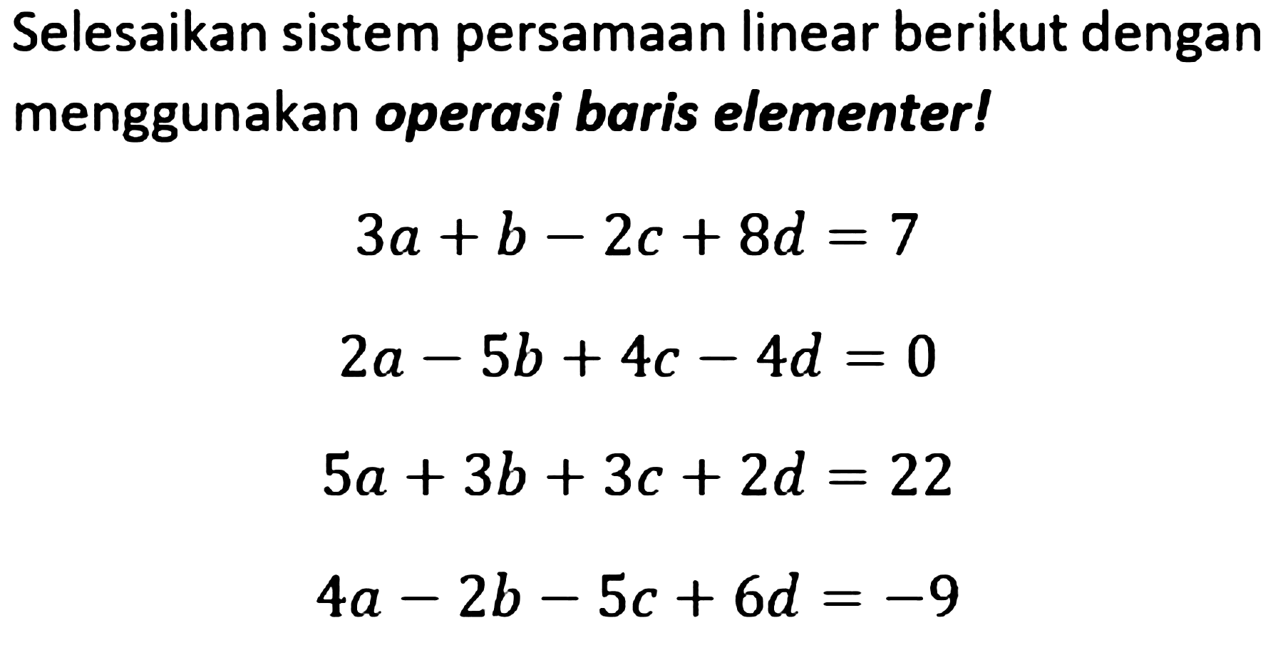 Selesaikan sistem persamaan linear berikut dengan menggunakan operasi baris elementer! 3a+b-2c+8d=7 2a-5b+4c-4d=0 5a+3b+3c+2d=22 4a-2b-5c+6d=-9