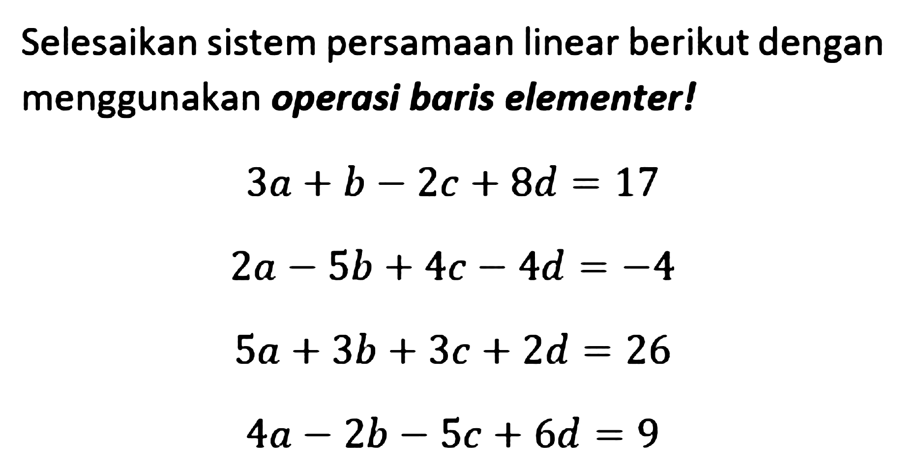 Selesaikan sistem persamaan linear berikut dengan menggunakan operasi baris elementer! 3a+b-2c+8d=17 2a-5b+4c-4d=-4 5a+3b+3c+2d=26 4a-2b-5c+6d=9