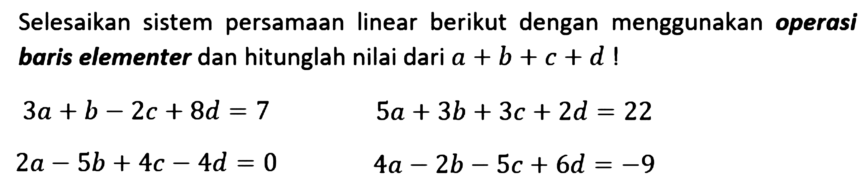 Selesaikan sistem persamaan linear berikut dengan menggunakan operasi baris elementer dan hitunglah nilai dari a+b+c+d! 3a+b-2c+8d=7 5a+3b+3c+2d=22 2a-5b+4c-4d=0 4a-2b-5c+6d=-9