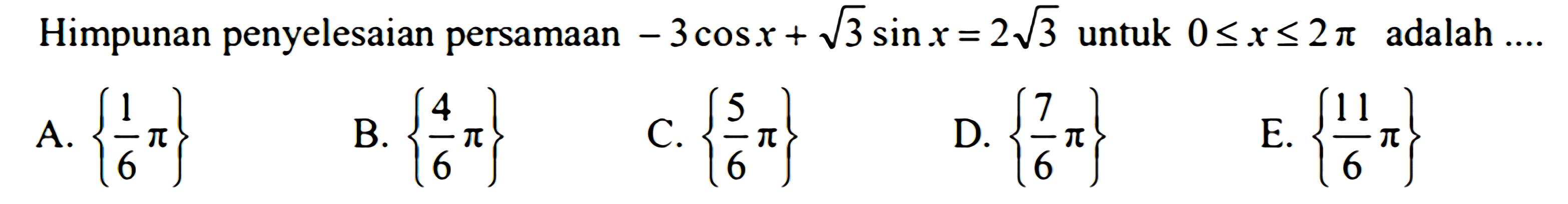 Himpunan penyelesaian persamaan -3cos+3^(1/2)sinx = 2 3^(1/2) untuk 0<=x<=2phi adalah a.{1phi/6} b.{4phi/6} c.{5phi/6} d.{7phi/6} e.{11phi/6}