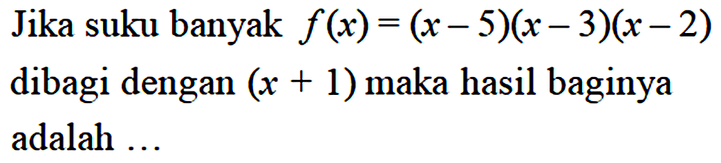 Jika suku banyak f(x)=(x- 5)(x-3)(x-2) dibagi dengan (x+1) maka hasil baginya adalah ...