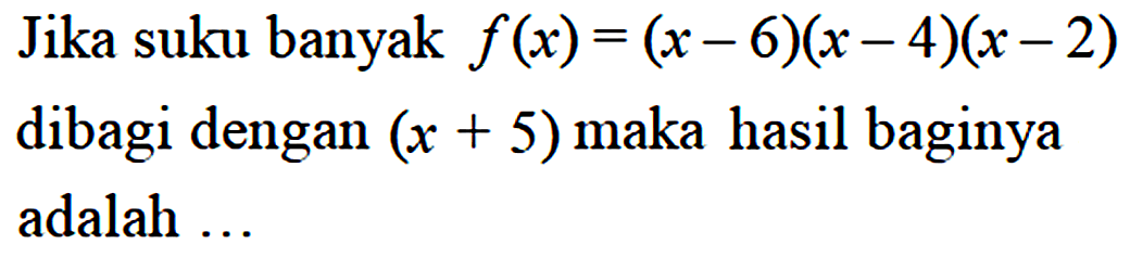 Jika suku banyak f(x)=(x-6)(x-4)(x-2) dibagi dengan (x+5) maka hasil baginya adalah ....
