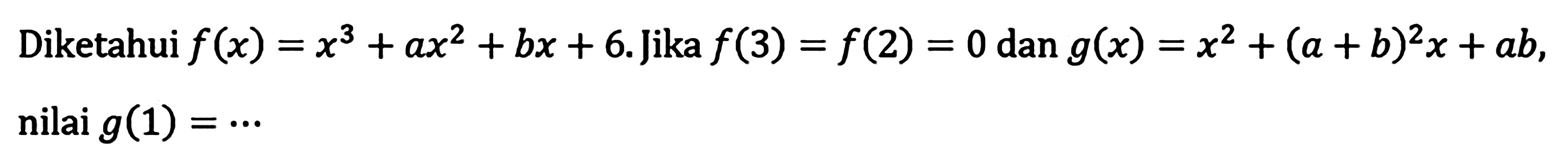 Diketahui f(x)=x^3+ax^2+bx+6. Jika f(3)=f(2)=0 dan g(x)=x^2+(a+b)x^2+ab, nilai g(1) = ...