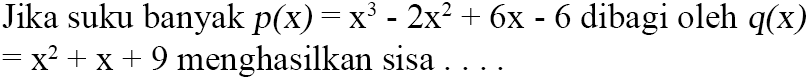 Jika suku banyak p(x)=x^3-2x^2+6x-6 dibagi oleh q(x)=x^2+x+9 menghasilkan sisa....