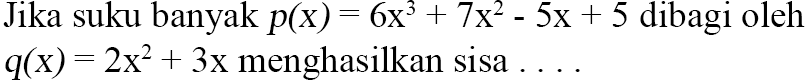 Jika suku banyak p(x)=6x^3+7x^2-5x+5 dibagi oleh q(x)=2x^2+3x menghasilkan sisa....