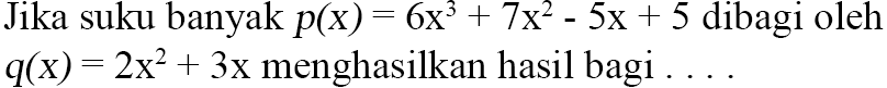 Jika suku banyak p(x)=6x^3+7x^2-5x+5 dibagi oleh q(x)=2x^2+3x menghasilkan hasil bagi....