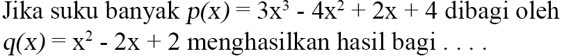 Jika suku banyak p(x)=3x^3-4x^2+2x+4 dibagi oleh q(x)=x^2-2x+2 menghasilkan hasil bagi....