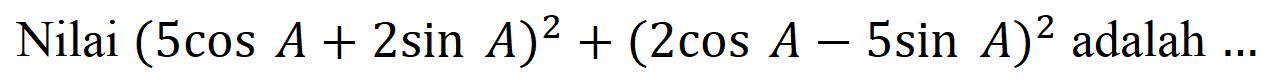 Nilai (5 cos A + 2 sin A)^2 + (2 cos A - 5 sin A)^2 adalah...
