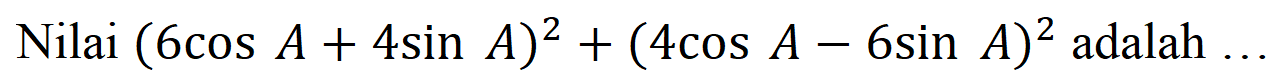 Nilai (6 cos A + 4 sin A)^2 + (4 cos A - 6 sin A)^2 adalah...
