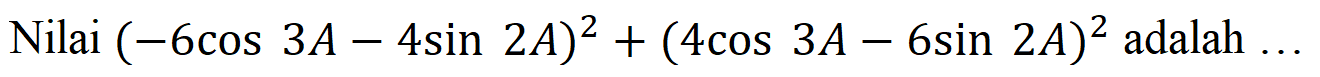 Nilai (-6 cos 3A - 4 sin 2A)^2 + (4 cos 3A - 6 sin 2A)^2 adalah...