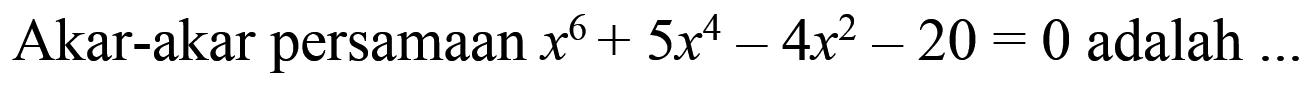 Akar-akar persamaan x^6+5x^4-4x^2-20=0 adalah....