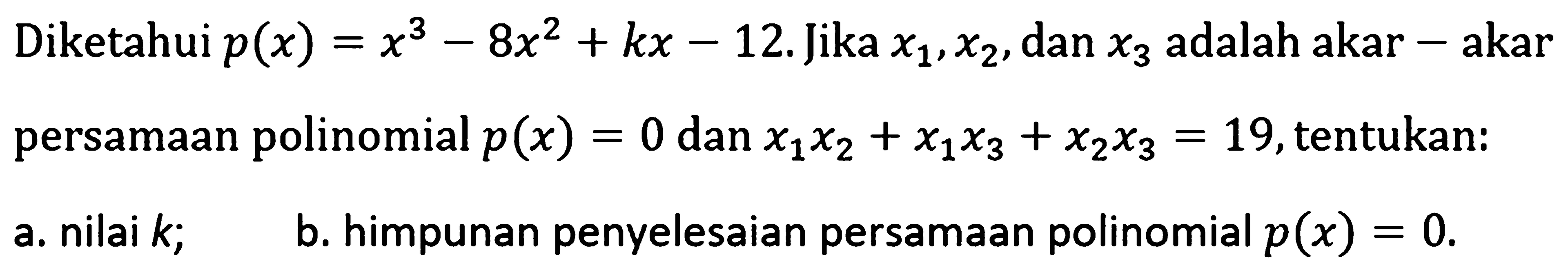 Diketahui p(x)=x^3-8x^2+kx-12. Jika x1,x2, dan x3 adalah akar-akar persamaan polinomial p(x)=0 dan x1x2+x1x3+x2x3=19, tentukan: a. nilai k; b. himpunan penyelesaian persamaan polinomial p(x)=0.