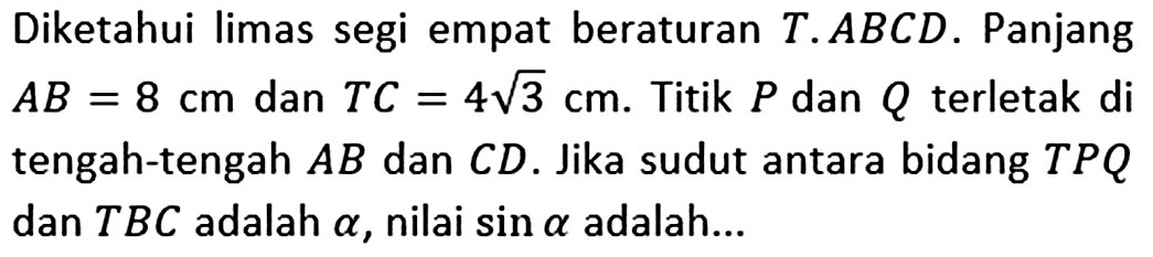 Diketahui limas segi empat beraturan T.ABCD. Panjang AB= 8 cm dan TC=4 akar(3) cm. Titik P dan Q terletak di tengah-tengah AB dan CD. Jika sudut antara bidang TPQ dan TBC adalah alpha, nilai sin alpha adalah...