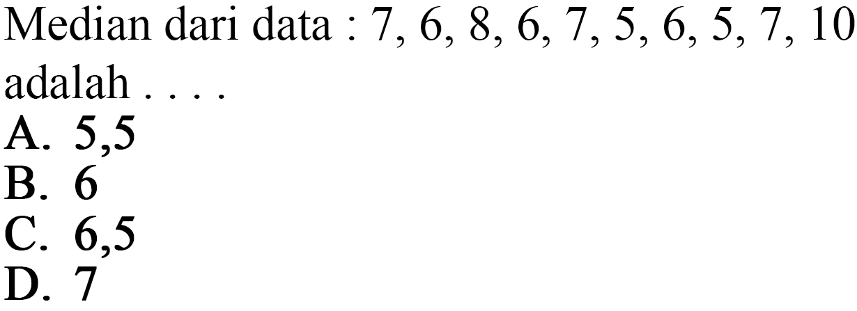 Median dari data : 7, 6, 8, 6,7,5, 6,5,7, 10 adalah ....A. 5,5 B. 6 C. 6,5 D. 7