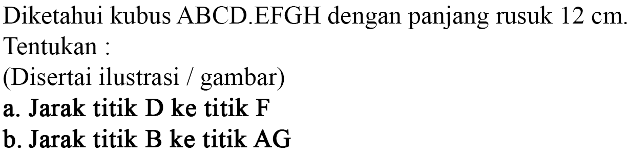 Diketahui kubus ABCD.EFGH dengan panjang rusuk 12 cm. Tentukan: (Disertai ilustrasi gambar) a. Jarak titik D ke titik F b. Jarak titik B ke titik AG