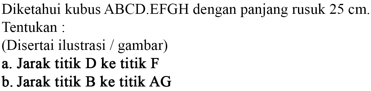 Diketahui kubus ABCD.EFGH dengan panjang rusuk 25 cm. Tentukan : (Disertai ilustrasi / gambar) a. Jarak titik D ke titik F b. Jarak titik B ke titik AG
