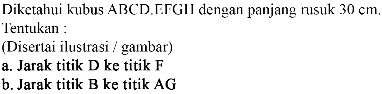 Diketahui kubus ABCD.EFGH dengan panjang rusuk 30 cm. Tentukan : (Disertai ilustrasi / gambar) a. Jarak titik D ke titik F b. Jarak titik B ke titik AG