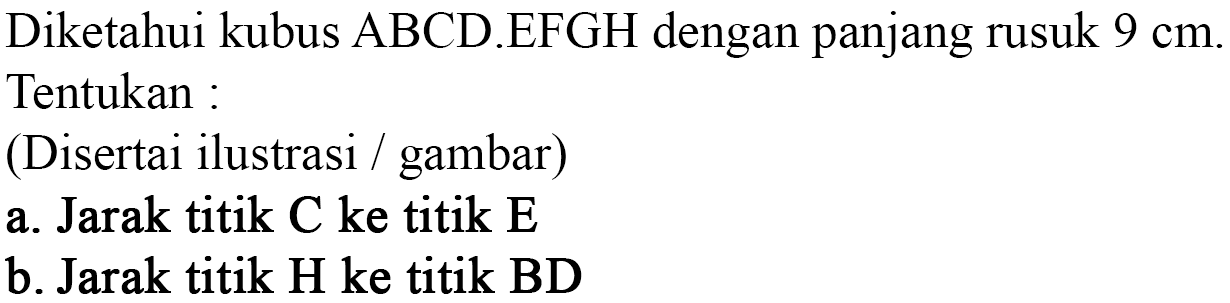 Diketahui kubus ABCD.EFGH dengan panjang rusuk 9 cm. Tentukan : (Disertai ilustrasi / gambar) a. Jarak titik C ke titik E b. Jarak titik H ke titik BD