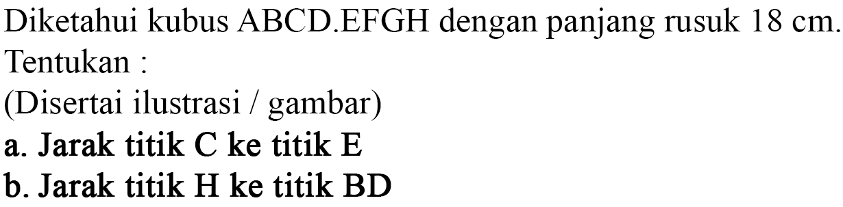 Diketahui kubus ABCD.EFGH dengan panjang rusuk 18 cm. Tentukan : (Disertai ilustrasi / gambar) a. Jarak titik C ke titik E b. Jarak titik H ke titik BD
