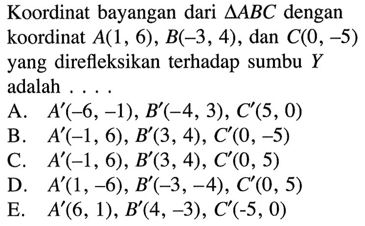 Koordinat bayangan dari segitiga ABC dengan koordinat A(1, 6), B(-3, 4), dan C(0, -5) yang direfleksikan terhadap sumbu Y adalah . . . .
