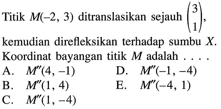 Titik M(-2, 3) ditranslasikan sejauh (3 1), kemudian direfleksikan terhadap sumbu X. Koordinat bayangan titik M adalah . . . .