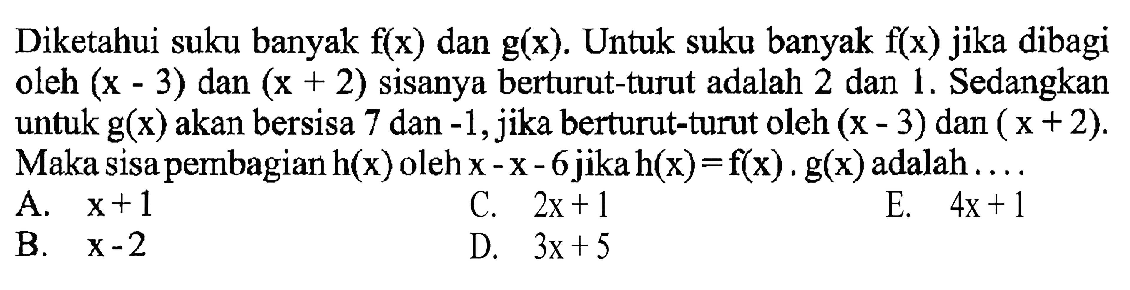 Diketahui suku banyak f(x) dan g(x). Untuk suku banyak f(x) jika dibagi oleh (x-3) dan (x+2) sisanya berturut-turut adalah 2 dan 1. Sedangkan untuk g(x) akan bersisa 7 dan -1, jika berturut-turut oleh (x-3) dan (x+2). Maka sisa pembagian h(x) oleh x-x-6 jika h(x)-f(x).g(x) adalah ....