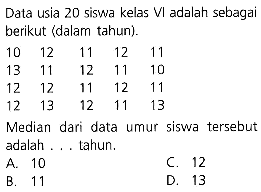 Data usia 20 siswa kelas VI adalah sebagai berikut (dalam tahun).
 10 12 11 12 11
 13 11 12 11 10
 12 12 11 12 11
 12 13 12 11 13
 Median dari data umur siswa tersebut adalah . . . tahun.