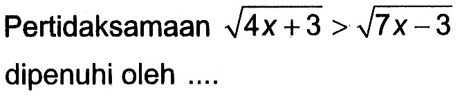 Pertidaksamaan akar(4x+3)>akar(7x-3) dipenuhi oleh ....