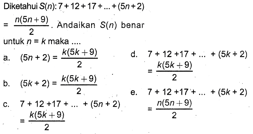 Diketahui S(n): 7+12+17+...+(5n+2)=(n(5n+9))/2. Andaikan S(n) benar untuk n=k maka ....
