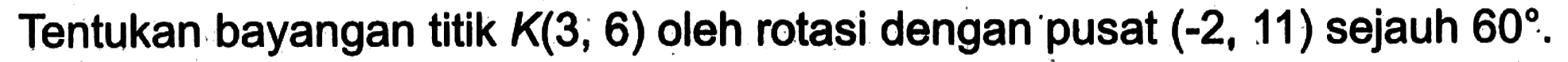 Tentukan bayangan titik K(3, 6) oleh rotasi dengan pusat (-2, 11) sejauh 60