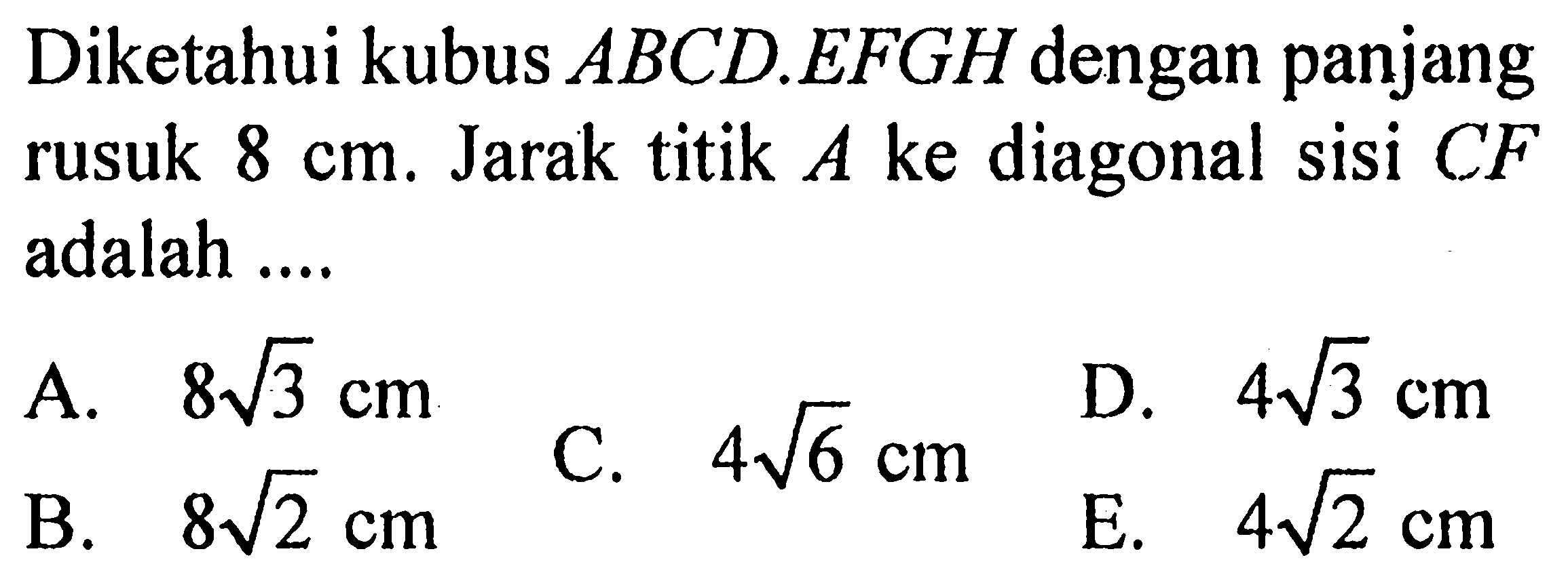 Diketahui kubus ABCD.EFGH dengan panjang rusuk cm. Jarak titik A ke diagonal sisi CF adalah ... A. 8 akar(3) cm D. 4 akar(3) cm B. 8 akar(2) C. 4 akar(6) E. 4 akar(3)
