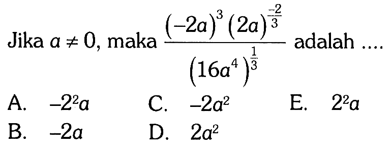 Jika a =/= 0, maka ((-2a)^3(2a)^-2/3) /((16a^4)^1/3) adalah .... 
