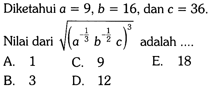 Diketahui a=9, b=16 , dan c=36. Nilai dari akar((a^-1/3 b^-1/2 c)^3) adalah .... 